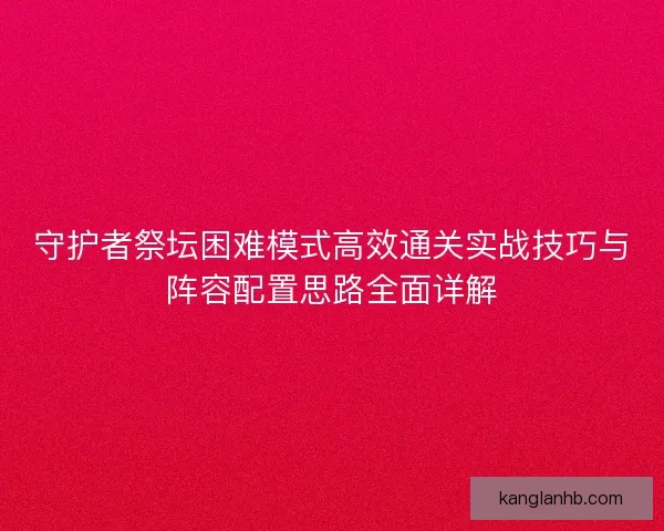 守护者祭坛困难模式高效通关实战技巧与阵容配置思路全面详解