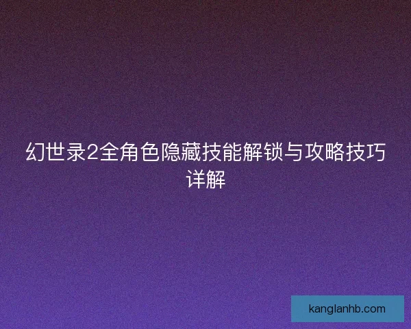 幻世录2全角色隐藏技能解锁与攻略技巧详解