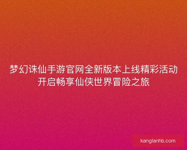 梦幻诛仙手游官网全新版本上线精彩活动开启畅享仙侠世界冒险之旅