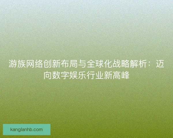 游族网络创新布局与全球化战略解析：迈向数字娱乐行业新高峰
