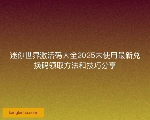迷你世界激活码大全2025未使用最新兑换码领取方法和技巧分享