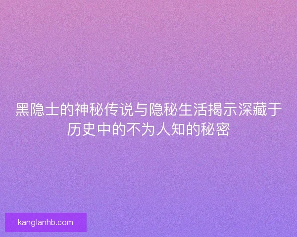黑隐士的神秘传说与隐秘生活揭示深藏于历史中的不为人知的秘密