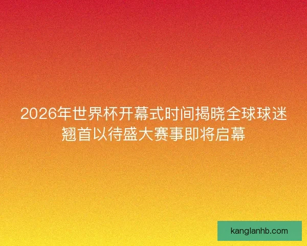2026年世界杯开幕式时间揭晓全球球迷翘首以待盛大赛事即将启幕