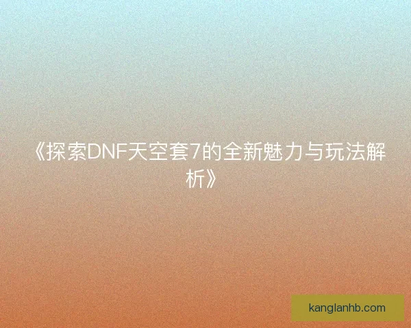 《探索DNF天空套7的全新魅力与玩法解析》