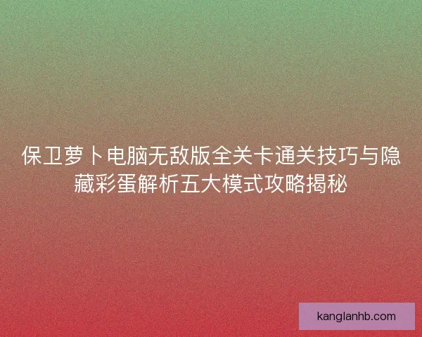 保卫萝卜电脑无敌版全关卡通关技巧与隐藏彩蛋解析五大模式攻略揭秘