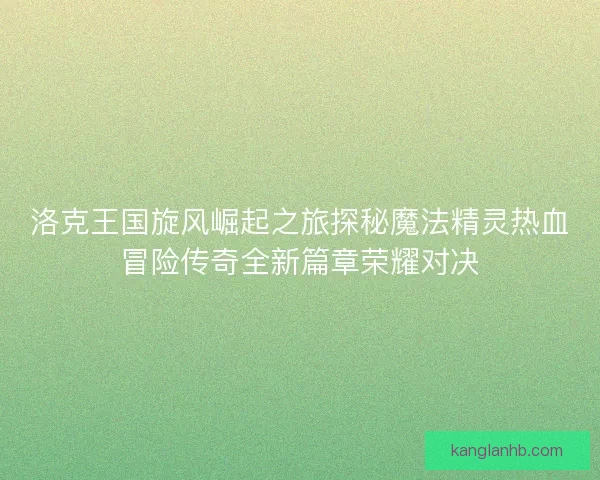 洛克王国旋风崛起之旅探秘魔法精灵热血冒险传奇全新篇章荣耀对决
