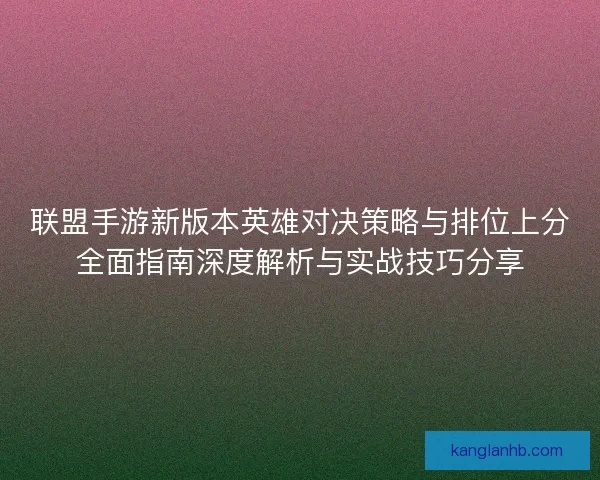 联盟手游新版本英雄对决策略与排位上分全面指南深度解析与实战技巧分享