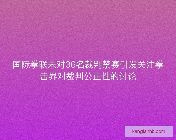 国际拳联未对36名裁判禁赛引发关注拳击界对裁判公正性的讨论