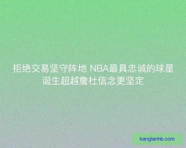拒绝交易坚守阵地 NBA最具忠诚的球星诞生超越詹杜信念更坚定