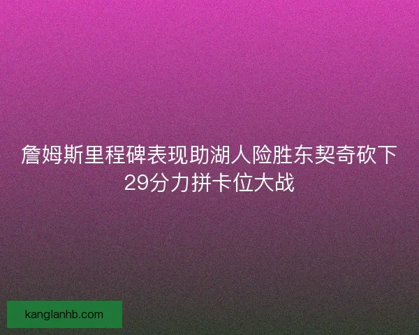 詹姆斯里程碑表现助湖人险胜东契奇砍下29分力拼卡位大战