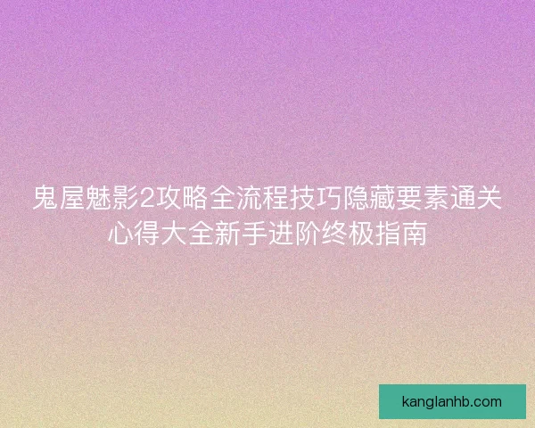 鬼屋魅影2攻略全流程技巧隐藏要素通关心得大全新手进阶终极指南