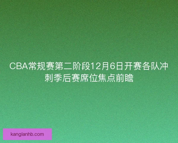 CBA常规赛第二阶段12月6日开赛各队冲刺季后赛席位焦点前瞻