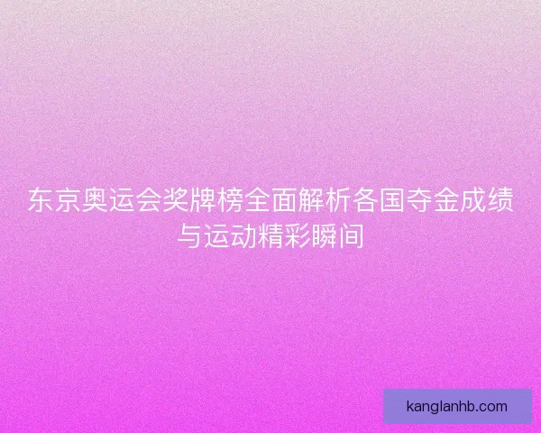 东京奥运会奖牌榜全面解析各国夺金成绩与运动精彩瞬间