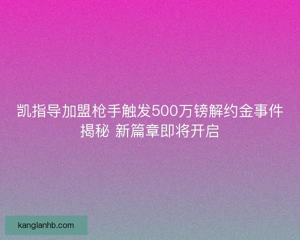 凯指导加盟枪手触发500万镑解约金事件揭秘 新篇章即将开启