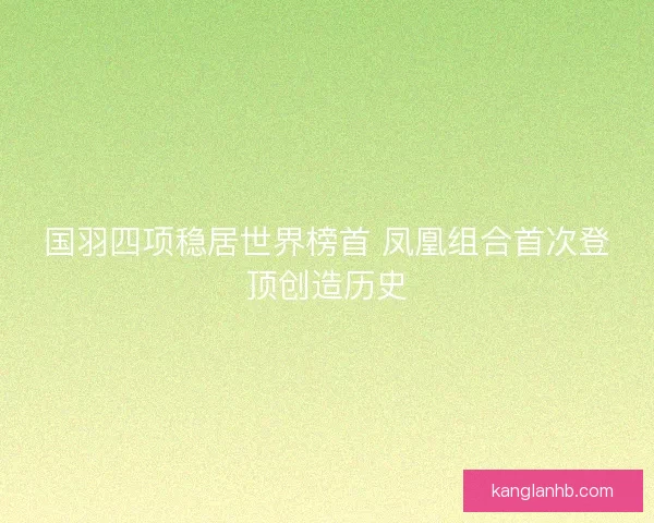国羽四项稳居世界榜首 凤凰组合首次登顶创造历史