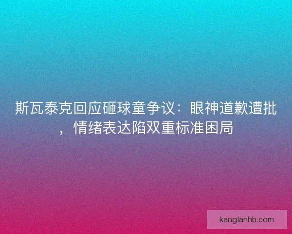 斯瓦泰克回应砸球童争议：眼神道歉遭批，情绪表达陷双重标准困局