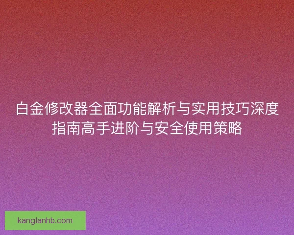 白金修改器全面功能解析与实用技巧深度指南高手进阶与安全使用策略 白金修改器全面功能解析与实用技巧深度指南高手进阶与安全使用策略