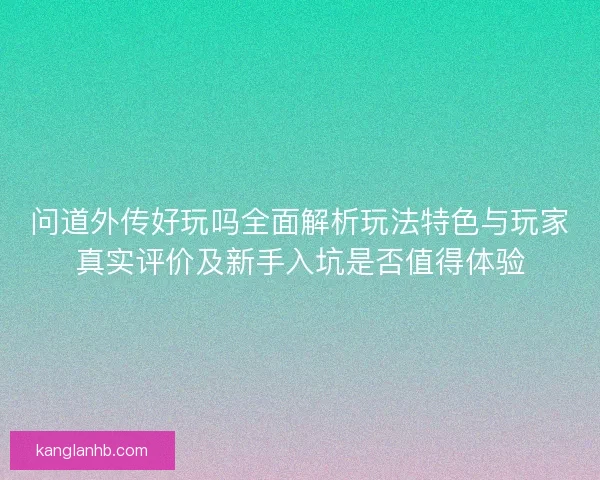 问道外传好玩吗全面解析玩法特色与玩家真实评价及新手入坑是否值得体验