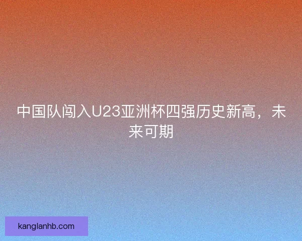 中国队闯入U23亚洲杯四强历史新高，未来可期