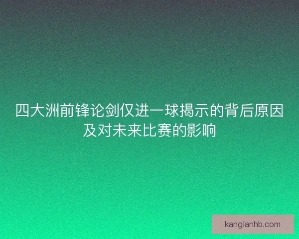 四大洲前锋论剑仅进一球揭示的背后原因及对未来比赛的影响 四大洲前锋论剑仅进一球揭示的背后原因及对未来比赛的影响