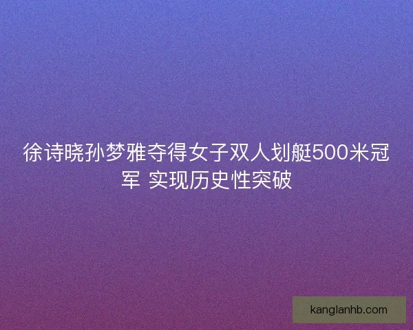 徐诗晓孙梦雅夺得女子双人划艇500米冠军 实现历史性突破 徐诗晓孙梦雅夺得女子双人划艇500米冠军 实现历史性突破