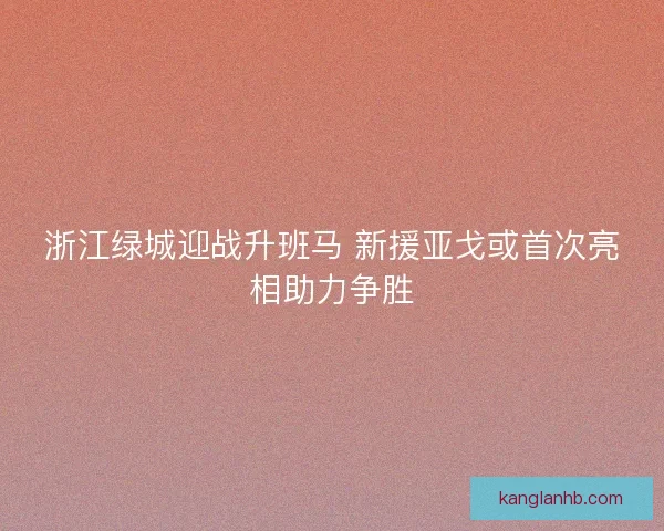 浙江绿城迎战升班马 新援亚戈或首次亮相助力争胜
