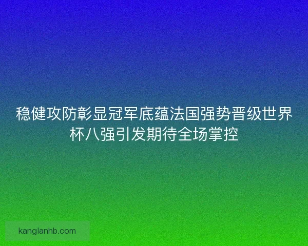 稳健攻防彰显冠军底蕴法国强势晋级世界杯八强引发期待全场掌控