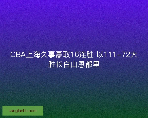 CBA上海久事豪取16连胜 以111-72大胜长白山恩都里