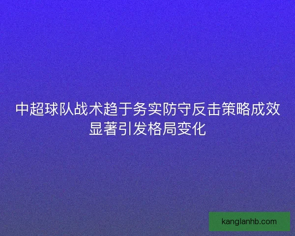 中超球队战术趋于务实防守反击策略成效显著引发格局变化