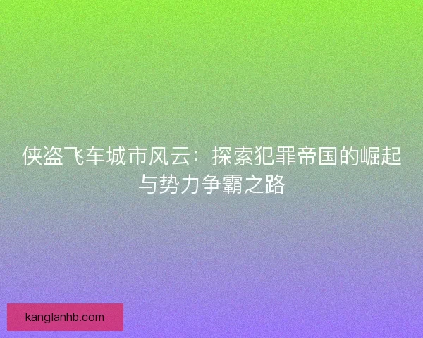 侠盗飞车城市风云：探索犯罪帝国的崛起与势力争霸之路
