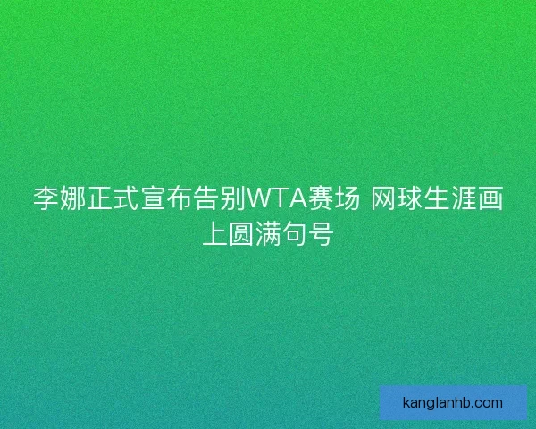 李娜正式宣布告别WTA赛场 网球生涯画上圆满句号