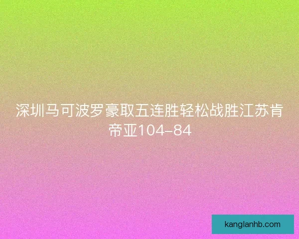深圳马可波罗豪取五连胜轻松战胜江苏肯帝亚104-84