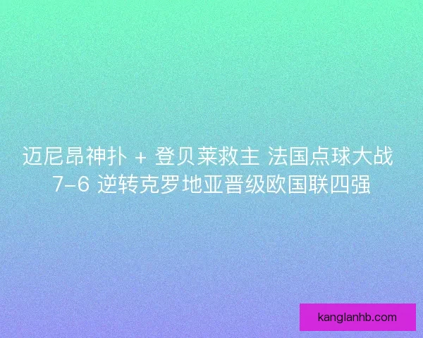 迈尼昂神扑 + 登贝莱救主 法国点球大战 7-6 逆转克罗地亚晋级欧国联四强
