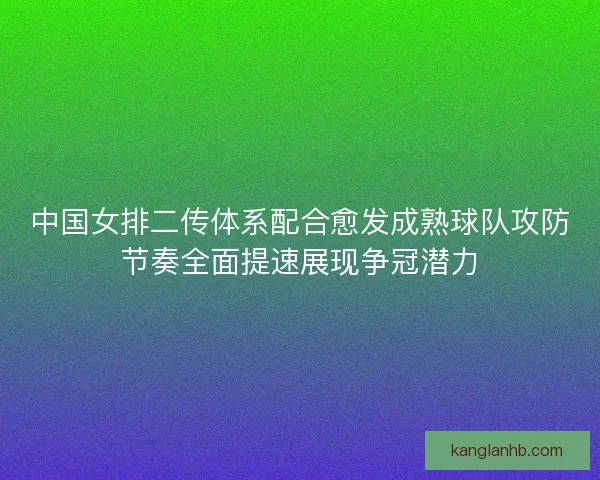 中国女排二传体系配合愈发成熟球队攻防节奏全面提速展现争冠潜力