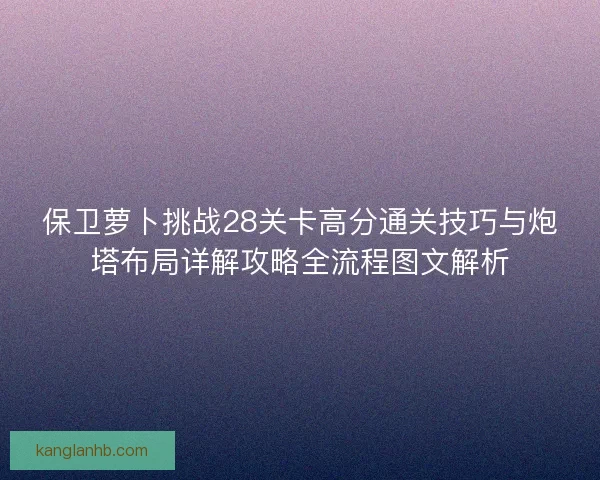 保卫萝卜挑战28关卡高分通关技巧与炮塔布局详解攻略全流程图文解析 保卫萝卜挑战28关卡高分通关技巧与炮塔布局详解攻略全流程图文解析