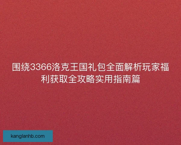围绕3366洛克王国礼包全面解析玩家福利获取全攻略实用指南篇
