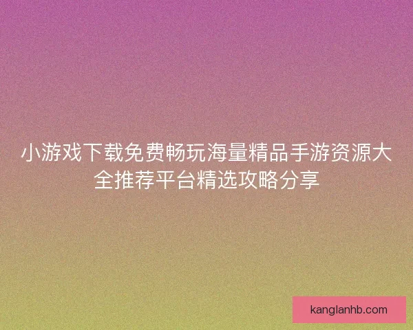 小游戏下载免费畅玩海量精品手游资源大全推荐平台精选攻略分享
