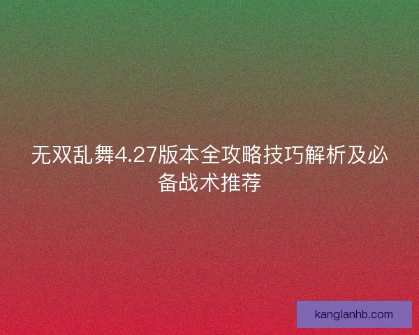 无双乱舞4.27版本全攻略技巧解析及必备战术推荐 无双乱舞4.27版本全攻略技巧解析及必备战术推荐