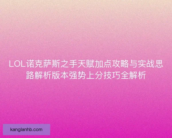 LOL诺克萨斯之手天赋加点攻略与实战思路解析版本强势上分技巧全解析