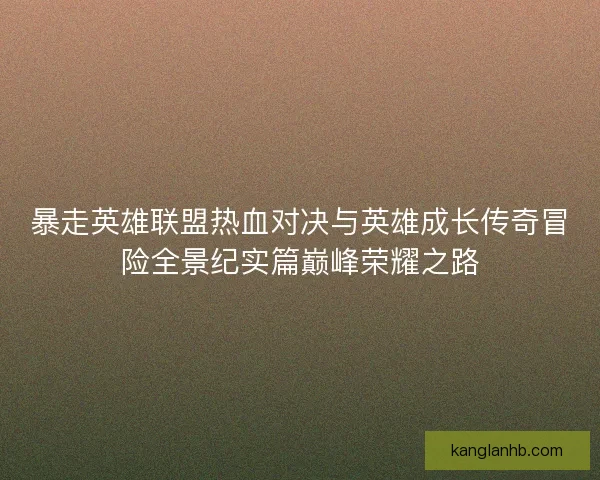 暴走英雄联盟热血对决与英雄成长传奇冒险全景纪实篇巅峰荣耀之路