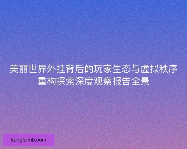 美丽世界外挂背后的玩家生态与虚拟秩序重构探索深度观察报告全景