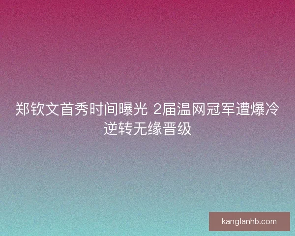 郑钦文首秀时间曝光 2届温网冠军遭爆冷逆转无缘晋级