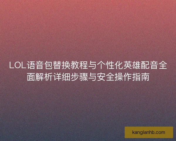 LOL语音包替换教程与个性化英雄配音全面解析详细步骤与安全操作指南