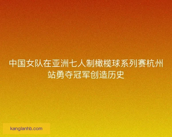 中国女队在亚洲七人制橄榄球系列赛杭州站勇夺冠军创造历史 中国女队在亚洲七人制橄榄球系列赛杭州站勇夺冠军创造历史