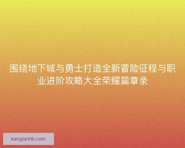 围绕地下城与勇士打造全新冒险征程与职业进阶攻略大全荣耀篇章录