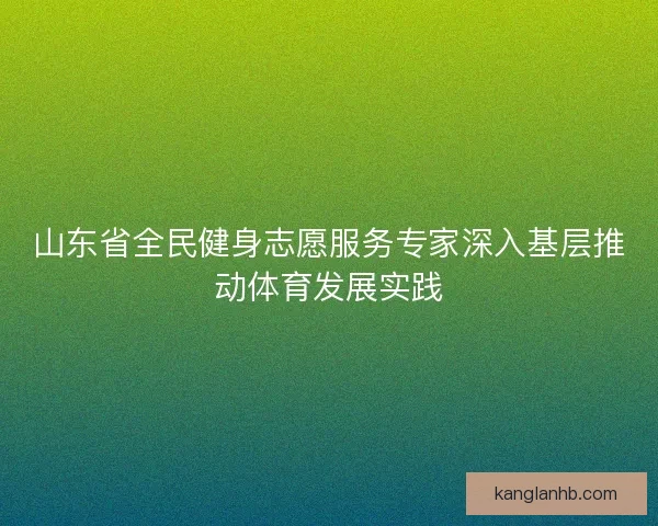 山东省全民健身志愿服务专家深入基层推动体育发展实践