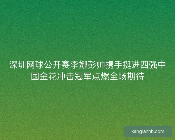 深圳网球公开赛李娜彭帅携手挺进四强中国金花冲击冠军点燃全场期待