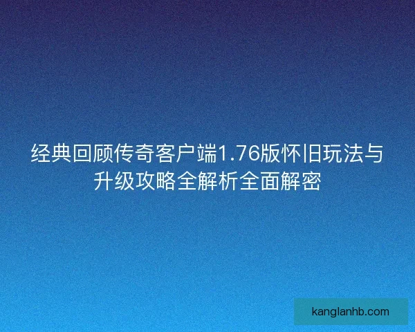 经典回顾传奇客户端1.76版怀旧玩法与升级攻略全解析全面解密