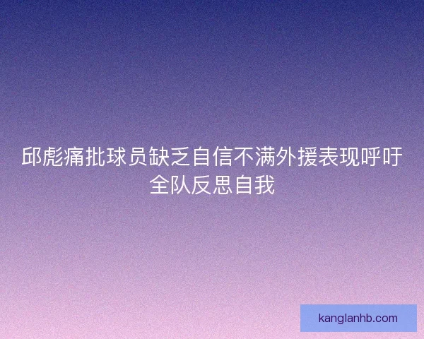 邱彪痛批球员缺乏自信不满外援表现呼吁全队反思自我