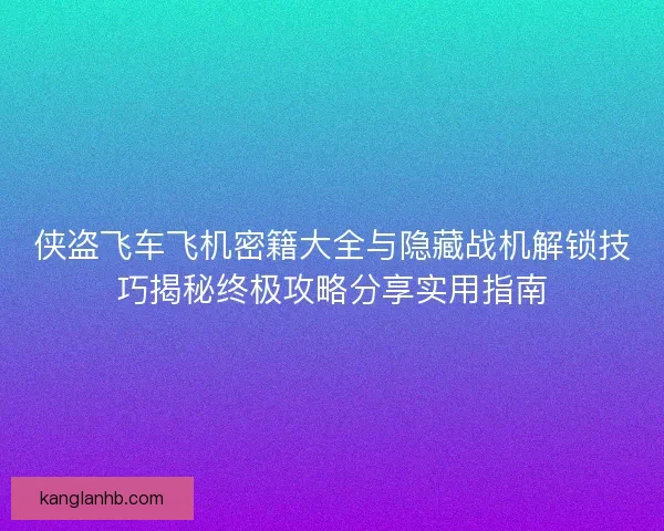 侠盗飞车飞机密籍大全与隐藏战机解锁技巧揭秘终极攻略分享实用指南